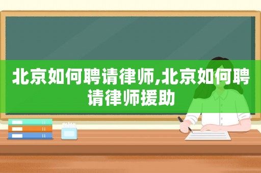 北京如何聘請律師,北京如何聘請律師援助