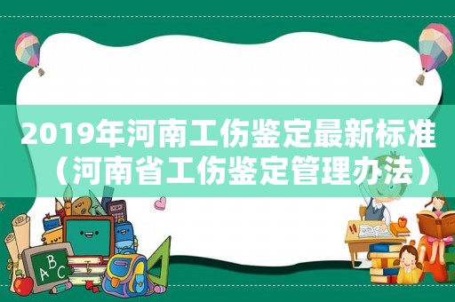 2019年河南工傷鑒定最新標(biāo)準(zhǔn)（河南省工傷鑒定管理辦法）
