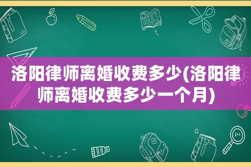 洛陽律師離婚收費多少(洛陽律師離婚收費多少一個月)