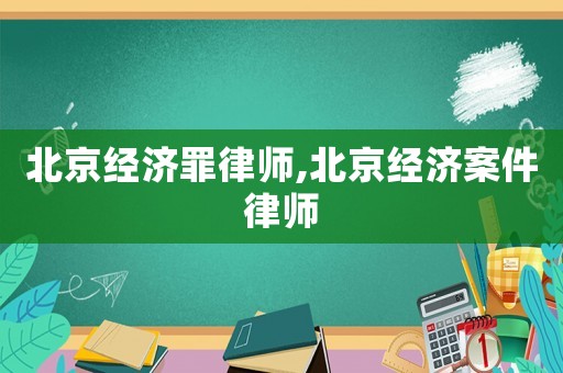 北京經(jīng)濟(jì)罪律師,北京經(jīng)濟(jì)案件律師