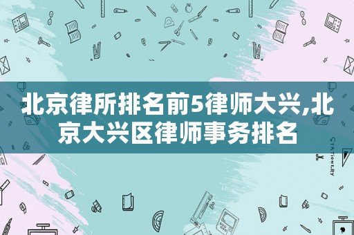 北京律所排名前5律師大興,北京大興區(qū)律師事務(wù)排名