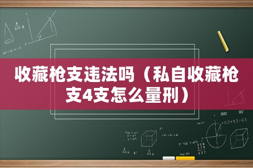 收藏槍支違法嗎（私自收藏槍支4支怎么量刑）