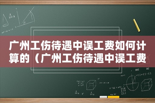 廣州工傷待遇中誤工費(fèi)如何計(jì)算的（廣州工傷待遇中誤工費(fèi)如何計(jì)算）