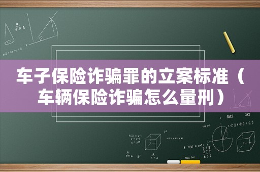 車子保險(xiǎn)詐騙罪的立案標(biāo)準(zhǔn)（車輛保險(xiǎn)詐騙怎么量刑）