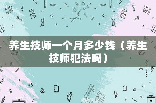 養(yǎng)生技師一個(gè)月多少錢（養(yǎng)生技師犯法嗎）