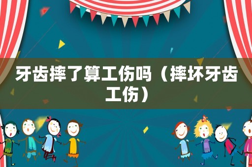 牙齒摔了算工傷嗎（摔壞牙齒工傷）