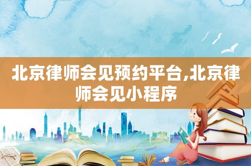 北京律師會見預(yù)約平臺,北京律師會見小程序