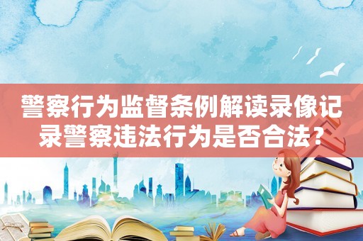 警察行為監(jiān)督條例解讀錄像記錄警察違法行為是否合法？