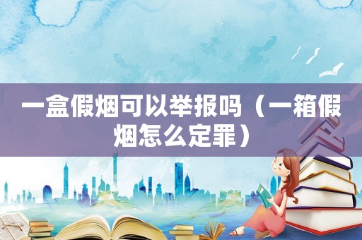 一盒假煙可以舉報(bào)嗎（一箱假煙怎么定罪）