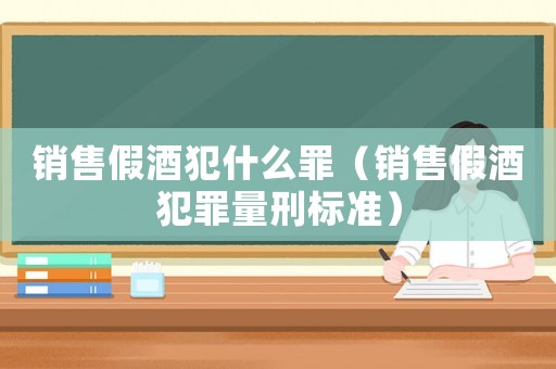 銷售假酒犯什么罪（銷售假酒犯罪量刑標(biāo)準(zhǔn)）