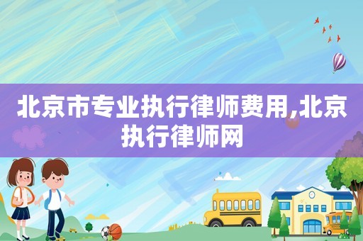 北京市專業(yè)執(zhí)行律師費用,北京執(zhí)行律師網(wǎng)