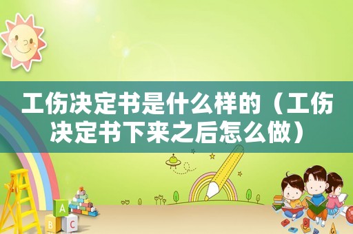 工傷決定書(shū)是什么樣的（工傷決定書(shū)下來(lái)之后怎么做）