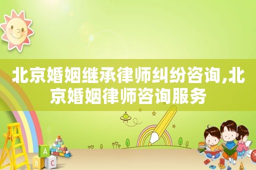 北京婚姻繼承律師糾紛咨詢,北京婚姻律師咨詢服務(wù)
