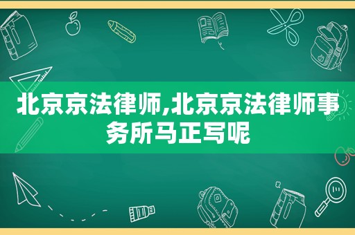 北京京法律師,北京京法律師事務(wù)所馬正寫呢