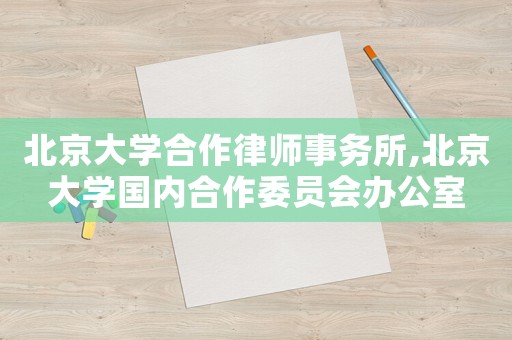 北京大學(xué)合作律師事務(wù)所,北京大學(xué)國內(nèi)合作委員會辦公室