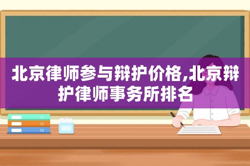 北京律師參與辯護價格,北京辯護律師事務(wù)所排名