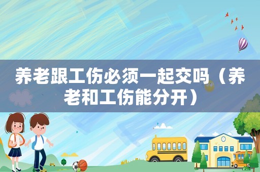 養(yǎng)老跟工傷必須一起交嗎（養(yǎng)老和工傷能分開）