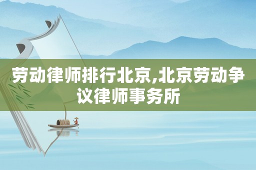勞動(dòng)律師排行北京,北京勞動(dòng)爭(zhēng)議律師事務(wù)所