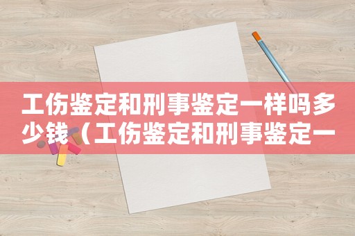 工傷鑒定和刑事鑒定一樣嗎多少錢(qián)（工傷鑒定和刑事鑒定一樣嗎）