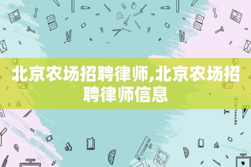 北京農(nóng)場招聘律師,北京農(nóng)場招聘律師信息