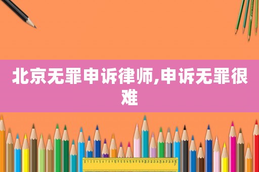 北京無(wú)罪申訴律師,申訴無(wú)罪很難