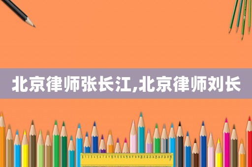 北京律師張長(zhǎng)江,北京律師劉長(zhǎng)