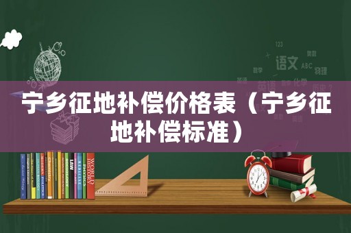 寧鄉(xiāng)征地補償價格表（寧鄉(xiāng)征地補償標準）
