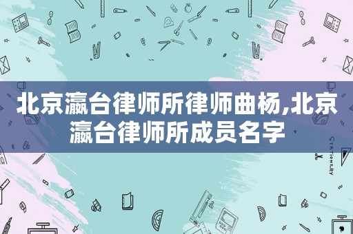 北京瀛臺(tái)律師所律師曲楊,北京瀛臺(tái)律師所成員名字