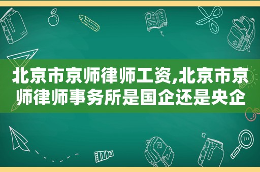 北京市京師律師工資,北京市京師律師事務所是國企還是央企