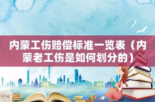 內(nèi)蒙工傷賠償標(biāo)準(zhǔn)一覽表（內(nèi)蒙老工傷是如何劃分的）