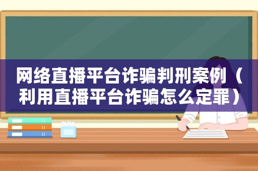 網(wǎng)絡(luò)直播平臺詐騙判刑案例（利用直播平臺詐騙怎么定罪）