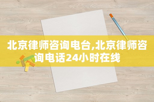 北京律師咨詢(xún)電臺(tái),北京律師咨詢(xún)電話(huà)24小時(shí)在線(xiàn)