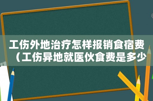 工傷外地治療怎樣報(bào)銷食宿費(fèi)（工傷異地就醫(yī)伙食費(fèi)是多少）