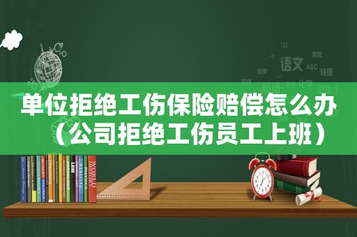 單位拒絕工傷保險賠償怎么辦（公司拒絕工傷員工上班）