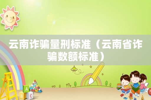 云南詐騙量刑標準（云南省詐騙數(shù)額標準）