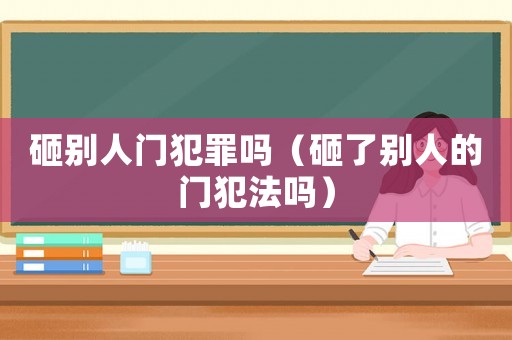 砸別人門犯罪嗎（砸了別人的門犯法嗎）