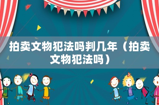 拍賣文物犯法嗎判幾年（拍賣文物犯法嗎）