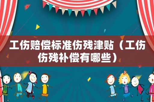 工傷賠償標(biāo)準(zhǔn)傷殘津貼（工傷傷殘補(bǔ)償有哪些）