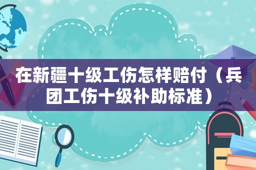 在新疆十級(jí)工傷怎樣賠付（兵團(tuán)工傷十級(jí)補(bǔ)助標(biāo)準(zhǔn)）