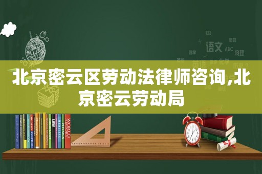 北京密云區(qū)勞動(dòng)法律師咨詢,北京密云勞動(dòng)局