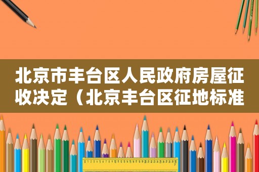 北京市豐臺區(qū)人民政府房屋征收決定（北京豐臺區(qū)征地標(biāo)準(zhǔn)）