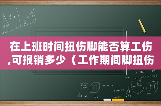在上班時(shí)間扭傷腳能否算工傷,可報(bào)銷多少（工作期間腳扭傷算工傷嗎）