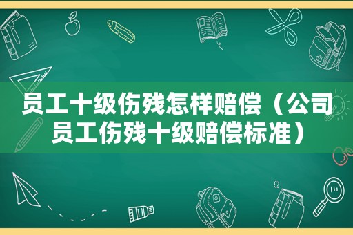 員工十級(jí)傷殘?jiān)鯓淤r償（公司員工傷殘十級(jí)賠償標(biāo)準(zhǔn)）