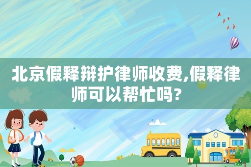 北京假釋辯護(hù)律師收費(fèi),假釋律師可以幫忙嗎?