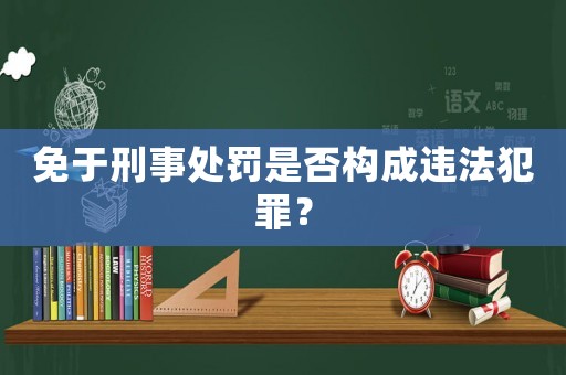 免于刑事處罰是否構(gòu)成違法犯罪？