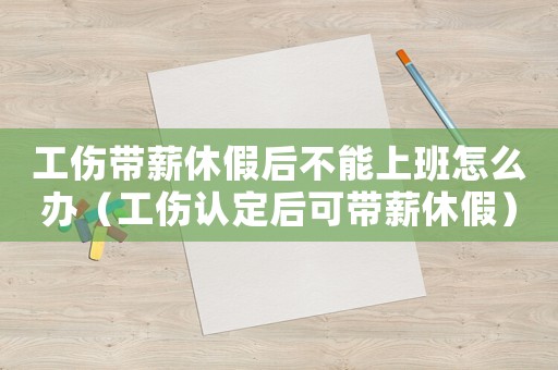 工傷帶薪休假后不能上班怎么辦（工傷認(rèn)定后可帶薪休假）