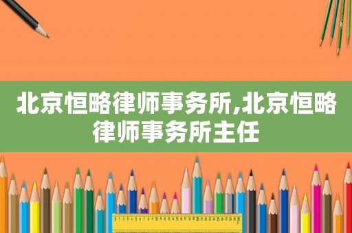 北京恒略律師事務(wù)所,北京恒略律師事務(wù)所主任