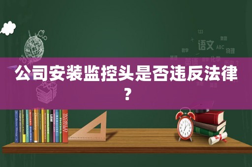 公司安裝監(jiān)控頭是否違反法律？