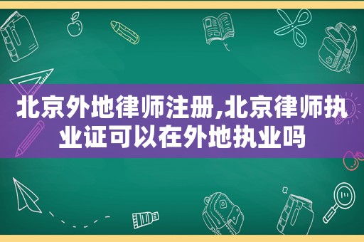 北京外地律師注冊,北京律師執(zhí)業(yè)證可以在外地執(zhí)業(yè)嗎