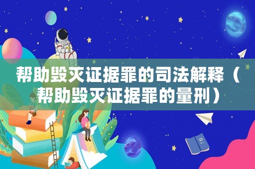 幫助毀滅證據(jù)罪的司法解釋?zhuān)◣椭鷼缱C據(jù)罪的量刑）